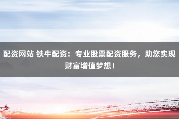 配资网站 铁牛配资：专业股票配资服务，助您实现财富增值梦想！
