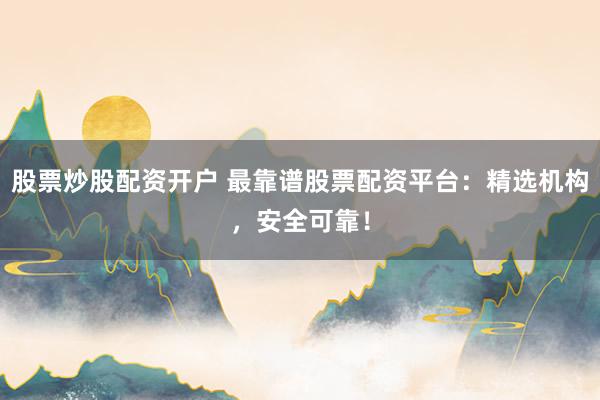 股票炒股配资开户 最靠谱股票配资平台：精选机构，安全可靠！