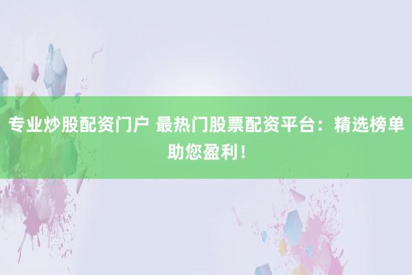 专业炒股配资门户 最热门股票配资平台：精选榜单助您盈利！