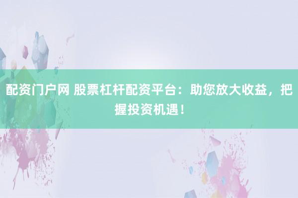 配资门户网 股票杠杆配资平台：助您放大收益，把握投资机遇！