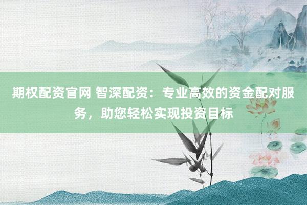 期权配资官网 智深配资：专业高效的资金配对服务，助您轻松实现投资目标
