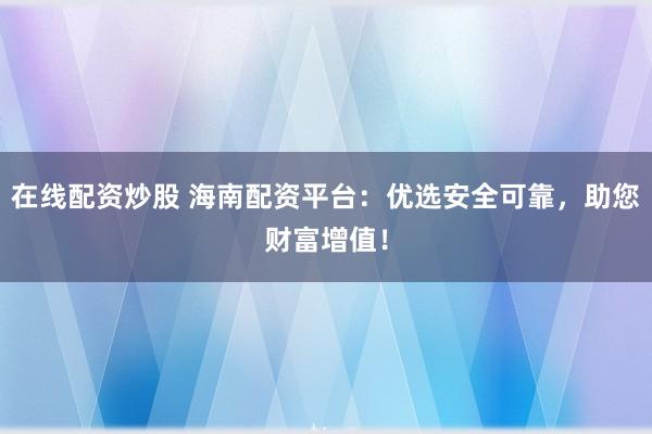 在线配资炒股 海南配资平台：优选安全可靠，助您财富增值！