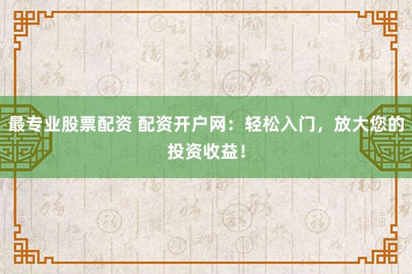 最专业股票配资 配资开户网：轻松入门，放大您的投资收益！
