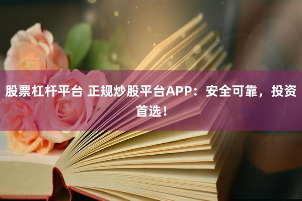 股票杠杆平台 正规炒股平台APP：安全可靠，投资首选！