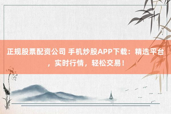 正规股票配资公司 手机炒股APP下载：精选平台，实时行情，轻松交易！