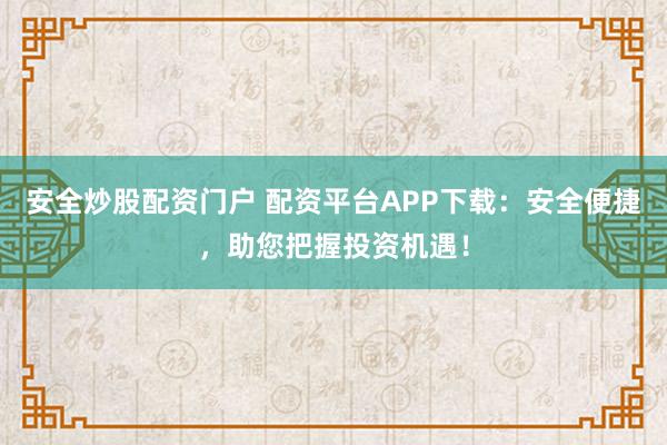安全炒股配资门户 配资平台APP下载：安全便捷，助您把握投资机遇！
