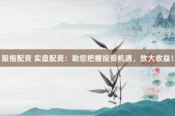 股指配资 实盘配资：助您把握投资机遇，放大收益！