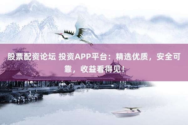 股票配资论坛 投资APP平台：精选优质，安全可靠，收益看得见！