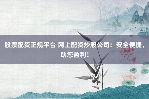 股票配资正规平台 网上配资炒股公司：安全便捷，助您盈利！