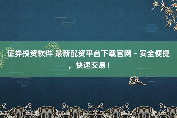 证券投资软件 最新配资平台下载官网 - 安全便捷，快速交易！