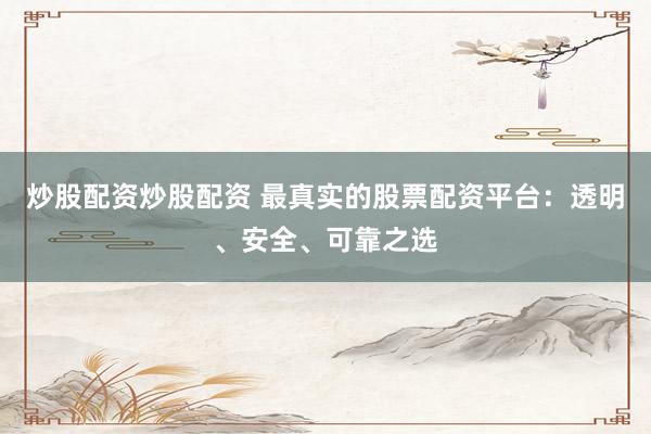 炒股配资炒股配资 最真实的股票配资平台：透明、安全、可靠之选