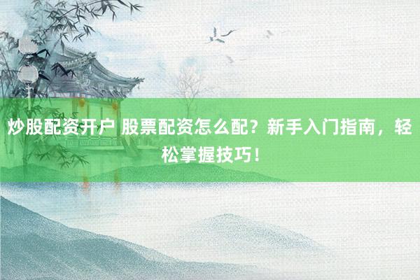 炒股配资开户 股票配资怎么配？新手入门指南，轻松掌握技巧！