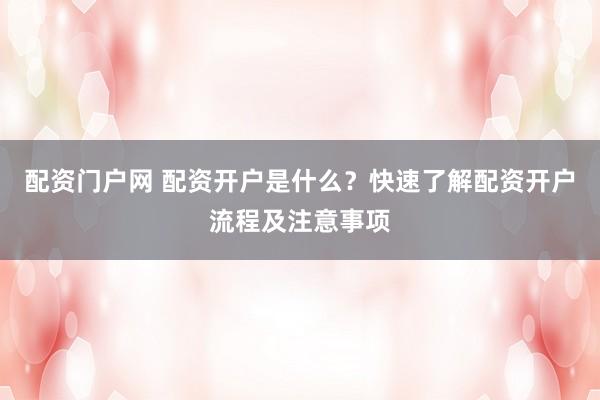 配资门户网 配资开户是什么？快速了解配资开户流程及注意事项