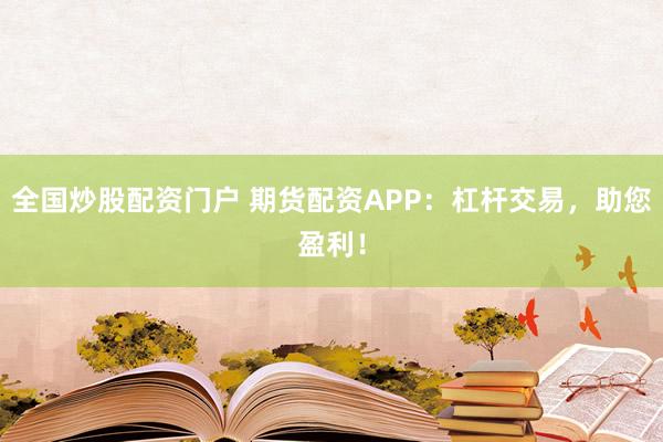 全国炒股配资门户 期货配资APP：杠杆交易，助您盈利！