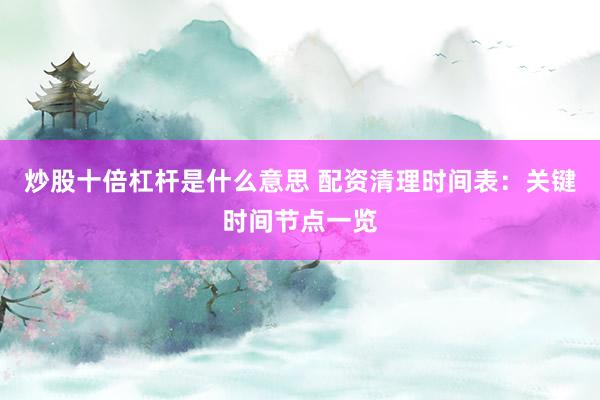 炒股十倍杠杆是什么意思 配资清理时间表：关键时间节点一览