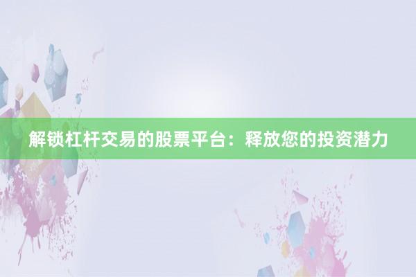 解锁杠杆交易的股票平台：释放您的投资潜力