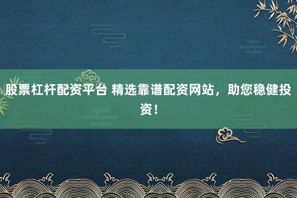 股票杠杆配资平台 精选靠谱配资网站，助您稳健投资！