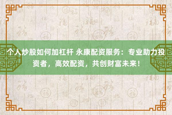 个人炒股如何加杠杆 永康配资服务：专业助力投资者，高效配资，共创财富未来！