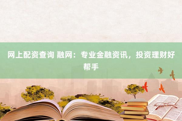 网上配资查询 融网：专业金融资讯，投资理财好帮手