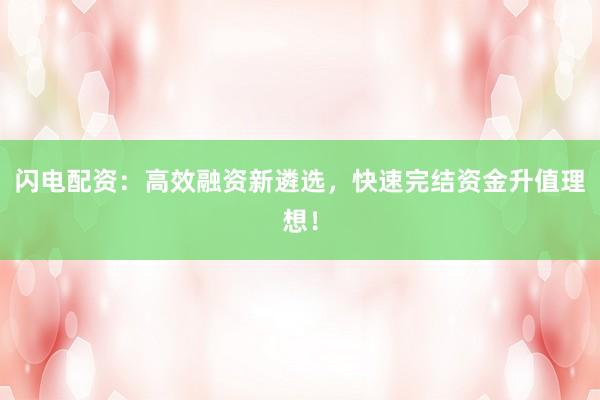 闪电配资：高效融资新遴选，快速完结资金升值理想！