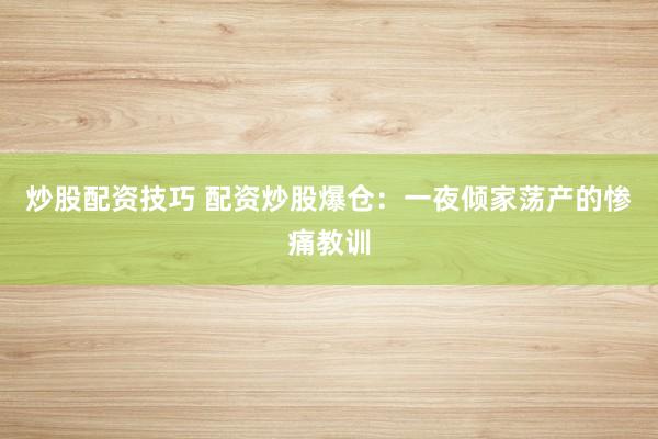 炒股配资技巧 配资炒股爆仓：一夜倾家荡产的惨痛教训