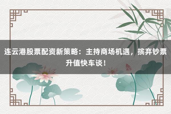 连云港股票配资新策略：主持商场机遇，摈弃钞票升值快车谈！