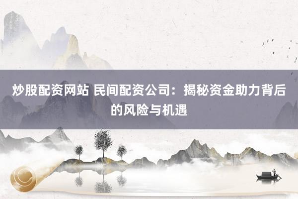 炒股配资网站 民间配资公司：揭秘资金助力背后的风险与机遇