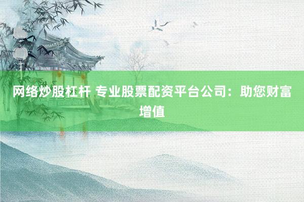 网络炒股杠杆 专业股票配资平台公司：助您财富增值