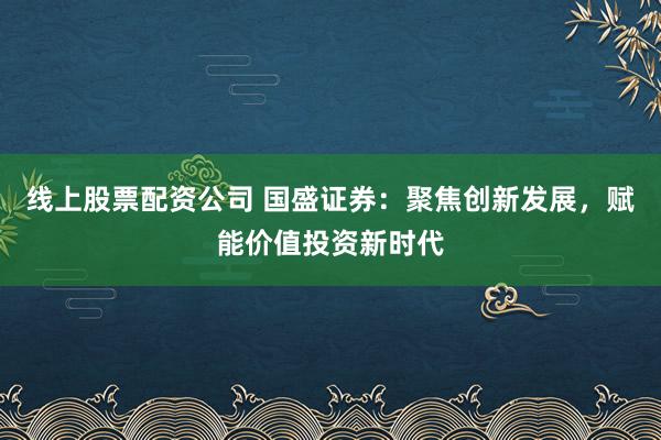 线上股票配资公司 国盛证券：聚焦创新发展，赋能价值投资新时代