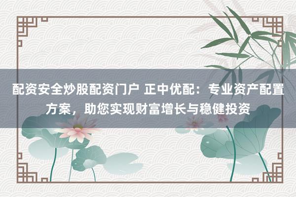 配资安全炒股配资门户 正中优配：专业资产配置方案，助您实现财富增长与稳健投资