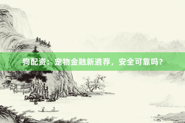 狗配资：宠物金融新遴荐，安全可靠吗？