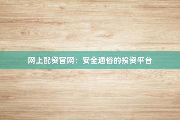 网上配资官网：安全通俗的投资平台