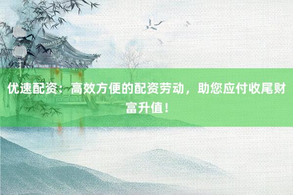 优速配资：高效方便的配资劳动，助您应付收尾财富升值！