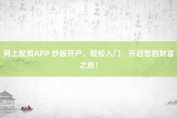 网上配资APP 炒股开户，轻松入门，开启您的财富之旅！