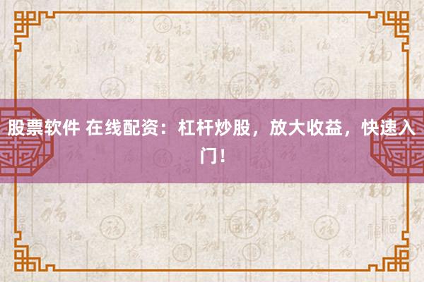 股票软件 在线配资：杠杆炒股，放大收益，快速入门！