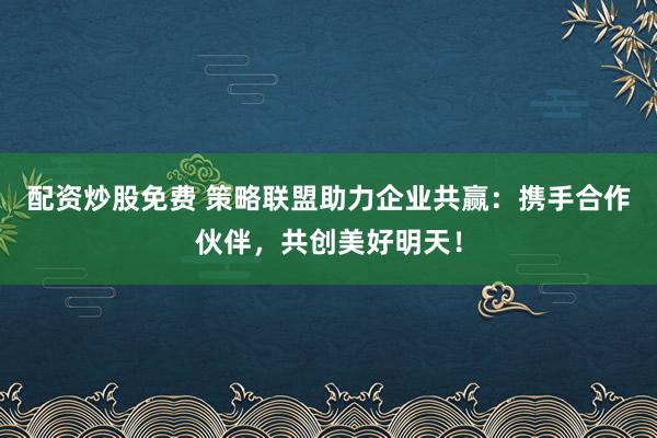 配资炒股免费 策略联盟助力企业共赢：携手合作伙伴，共创美好明天！