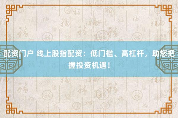 配资门户 线上股指配资：低门槛、高杠杆，助您把握投资机遇！