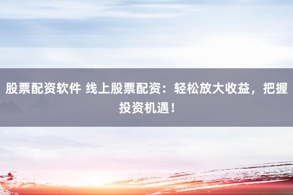 股票配资软件 线上股票配资：轻松放大收益，把握投资机遇！