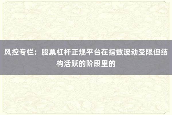 风控专栏：股票杠杆正规平台在指数波动受限但结构活跃的阶段里的