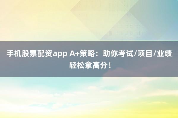 手机股票配资app A+策略：助你考试/项目/业绩 轻松拿高分！