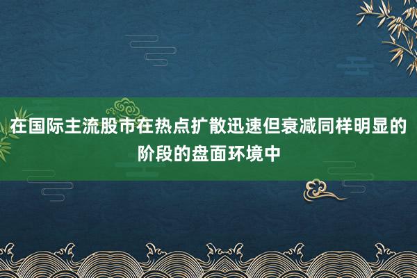 在国际主流股市在热点扩散迅速但衰减同样明显的阶段的盘面环境中