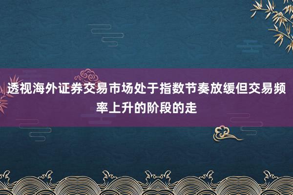 透视海外证券交易市场处于指数节奏放缓但交易频率上升的阶段的走