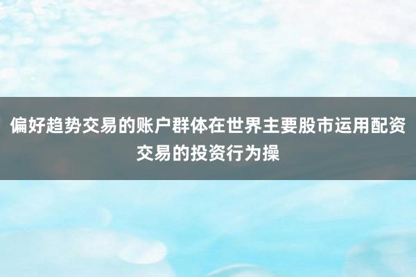 偏好趋势交易的账户群体在世界主要股市运用配资交易的投资行为操