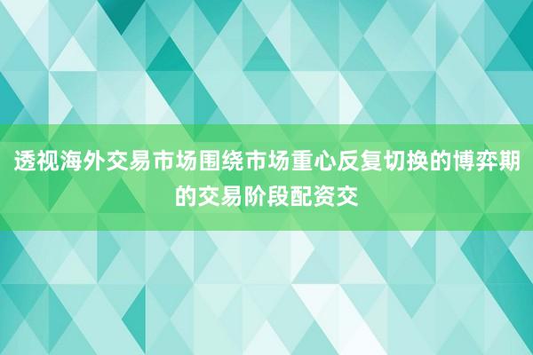 透视海外交易市场围绕市场重心反复切换的博弈期的交易阶段配资交