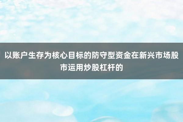 以账户生存为核心目标的防守型资金在新兴市场股市运用炒股杠杆的