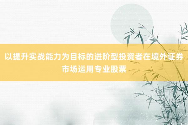 以提升实战能力为目标的进阶型投资者在境外证券市场运用专业股票
