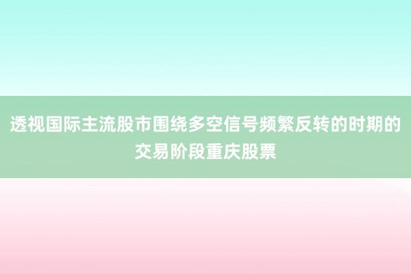 透视国际主流股市围绕多空信号频繁反转的时期的交易阶段重庆股票