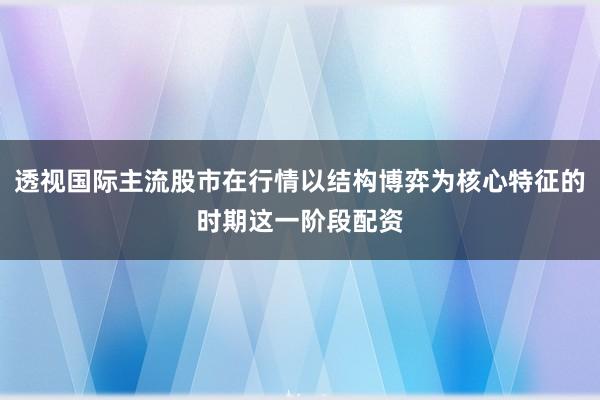 透视国际主流股市在行情以结构博弈为核心特征的时期这一阶段配资