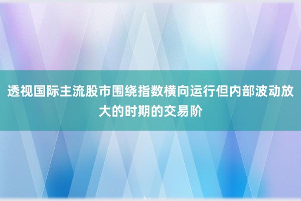 透视国际主流股市围绕指数横向运行但内部波动放大的时期的交易阶