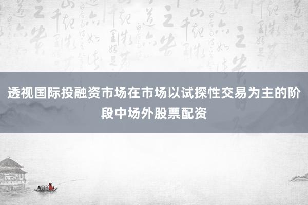 透视国际投融资市场在市场以试探性交易为主的阶段中场外股票配资